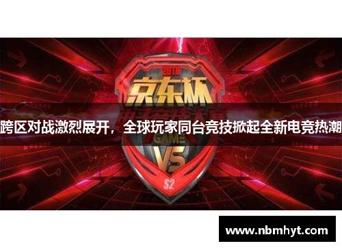 跨区对战激烈展开，全球玩家同台竞技掀起全新电竞热潮