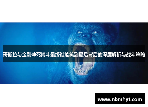 哥斯拉与金刚殊死搏斗最终谁能笑到最后背后的深层解析与战斗策略